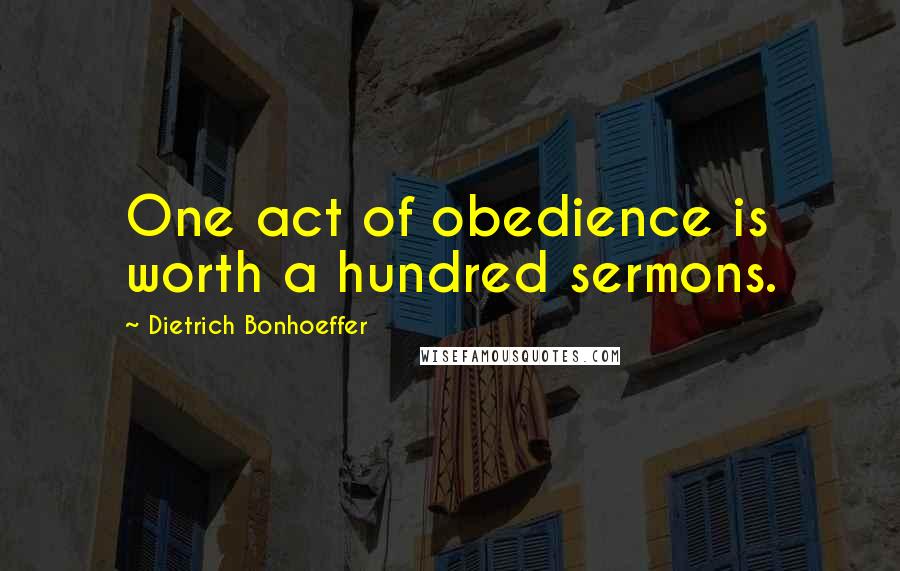 Dietrich Bonhoeffer Quotes: One act of obedience is worth a hundred sermons.