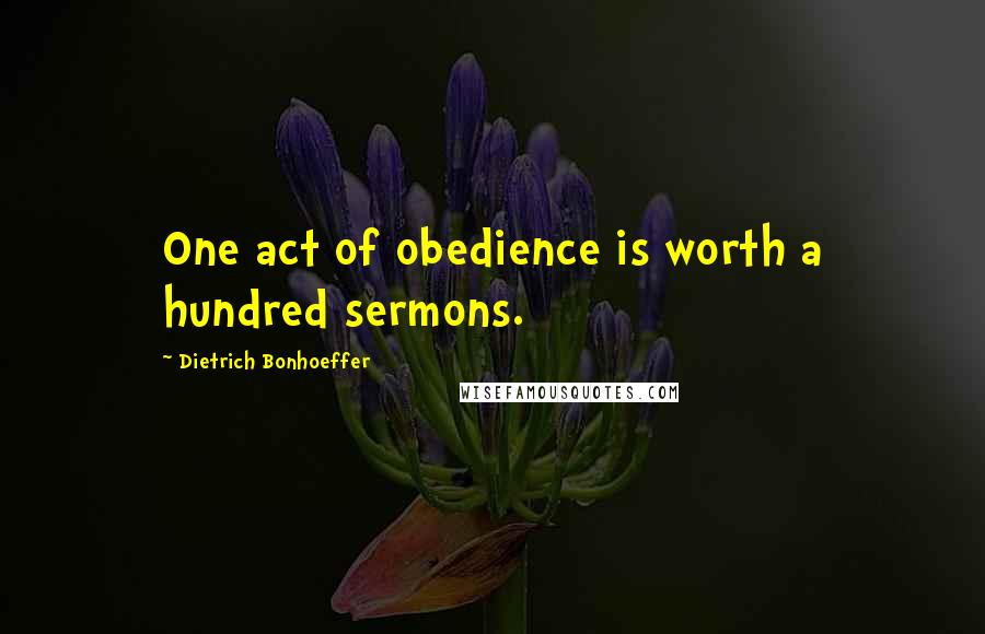 Dietrich Bonhoeffer Quotes: One act of obedience is worth a hundred sermons.