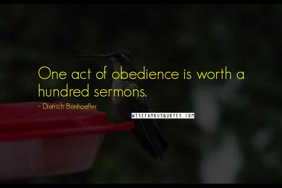 Dietrich Bonhoeffer Quotes: One act of obedience is worth a hundred sermons.