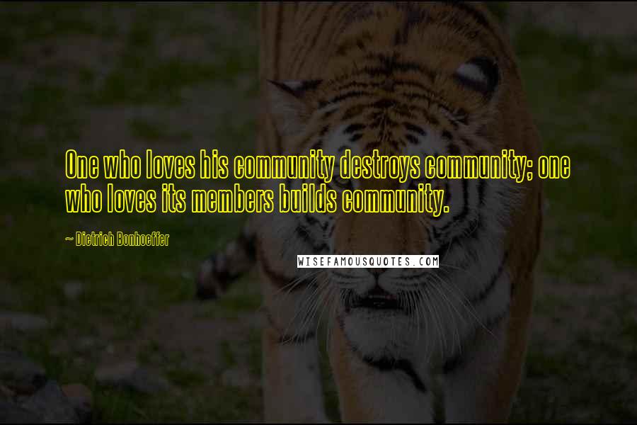 Dietrich Bonhoeffer Quotes: One who loves his community destroys community; one who loves its members builds community.