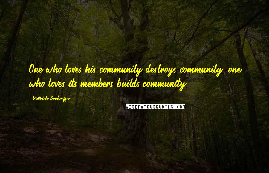 Dietrich Bonhoeffer Quotes: One who loves his community destroys community; one who loves its members builds community.