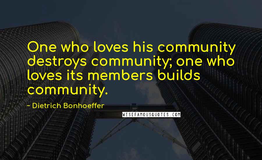 Dietrich Bonhoeffer Quotes: One who loves his community destroys community; one who loves its members builds community.