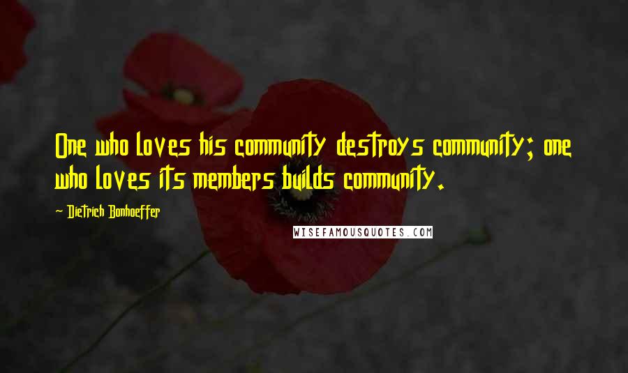 Dietrich Bonhoeffer Quotes: One who loves his community destroys community; one who loves its members builds community.