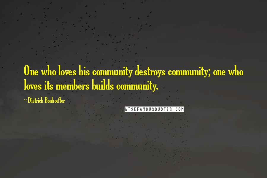 Dietrich Bonhoeffer Quotes: One who loves his community destroys community; one who loves its members builds community.