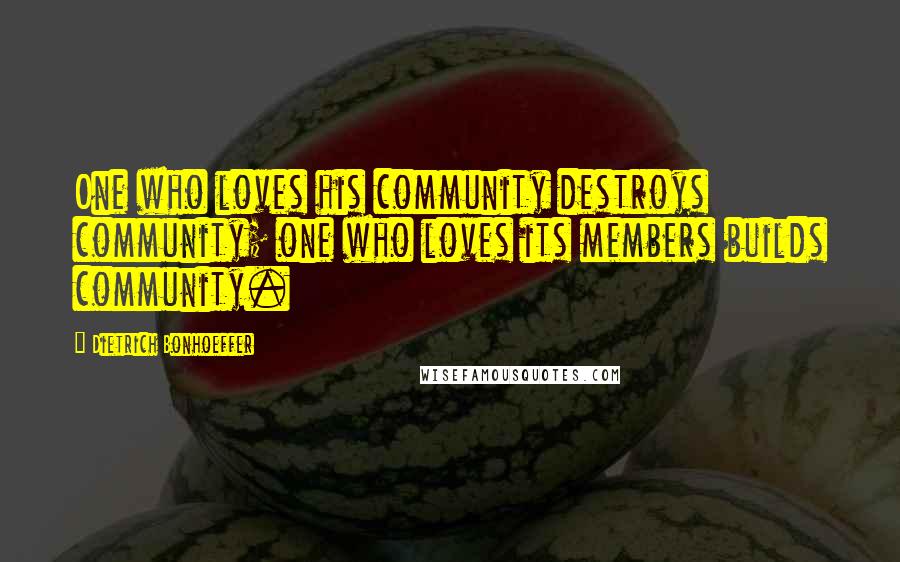 Dietrich Bonhoeffer Quotes: One who loves his community destroys community; one who loves its members builds community.