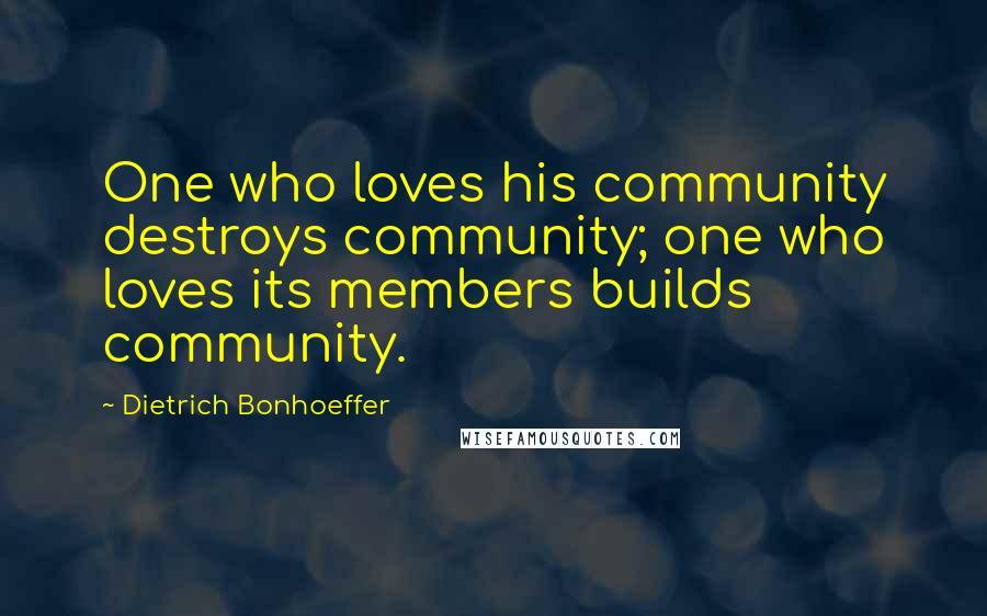 Dietrich Bonhoeffer Quotes: One who loves his community destroys community; one who loves its members builds community.