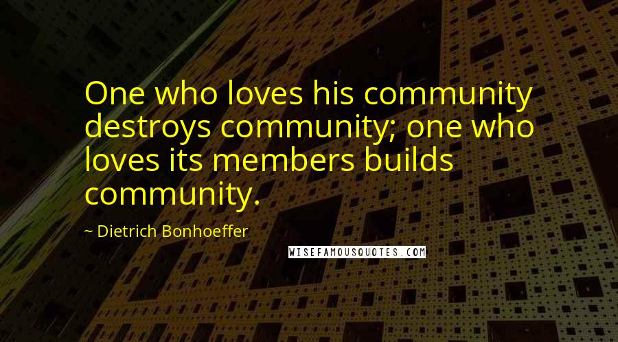 Dietrich Bonhoeffer Quotes: One who loves his community destroys community; one who loves its members builds community.