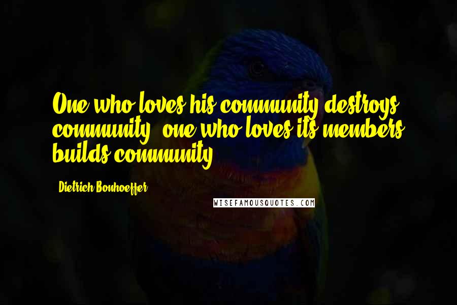 Dietrich Bonhoeffer Quotes: One who loves his community destroys community; one who loves its members builds community.