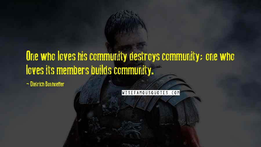 Dietrich Bonhoeffer Quotes: One who loves his community destroys community; one who loves its members builds community.