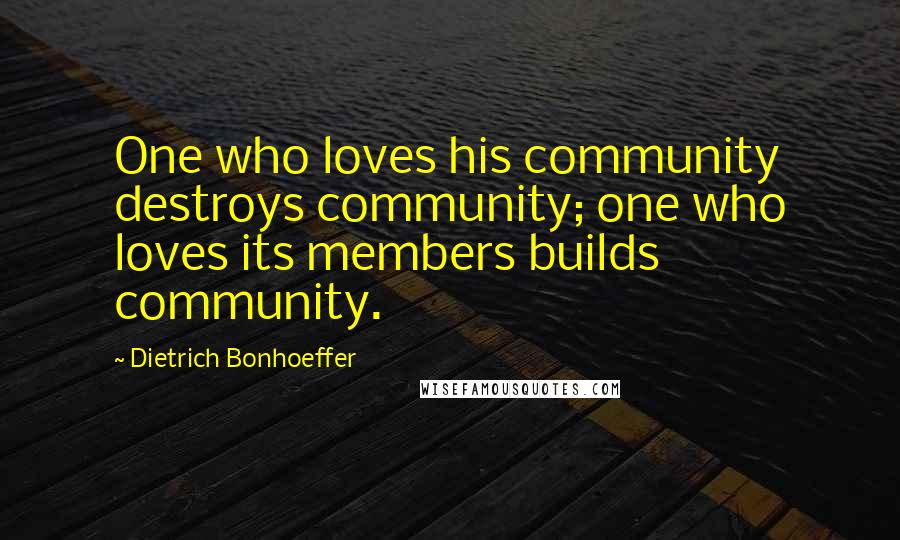 Dietrich Bonhoeffer Quotes: One who loves his community destroys community; one who loves its members builds community.