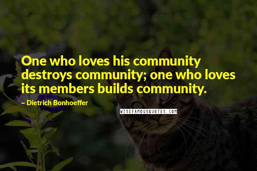 Dietrich Bonhoeffer Quotes: One who loves his community destroys community; one who loves its members builds community.