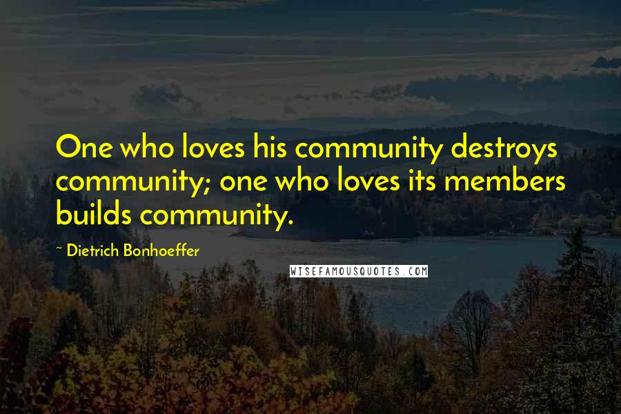 Dietrich Bonhoeffer Quotes: One who loves his community destroys community; one who loves its members builds community.