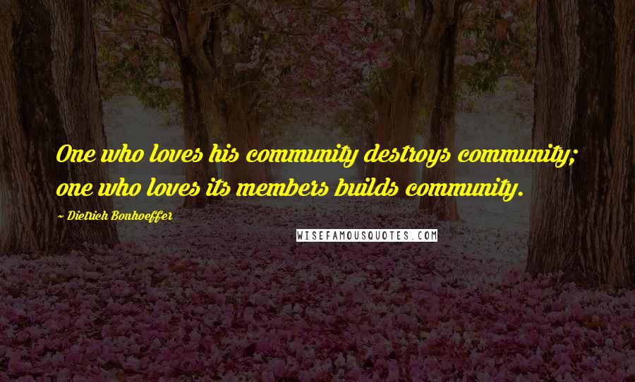 Dietrich Bonhoeffer Quotes: One who loves his community destroys community; one who loves its members builds community.