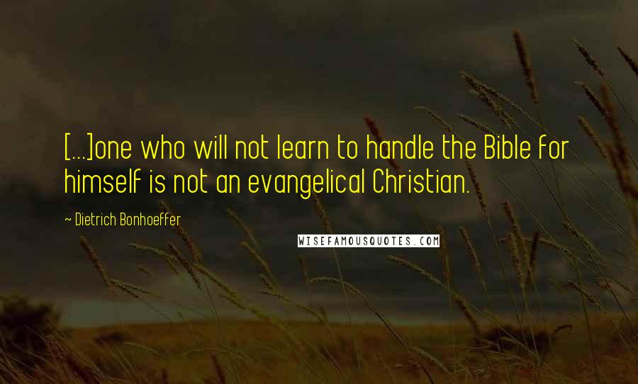 Dietrich Bonhoeffer Quotes: [...]one who will not learn to handle the Bible for himself is not an evangelical Christian.