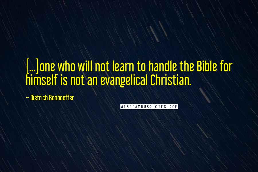 Dietrich Bonhoeffer Quotes: [...]one who will not learn to handle the Bible for himself is not an evangelical Christian.