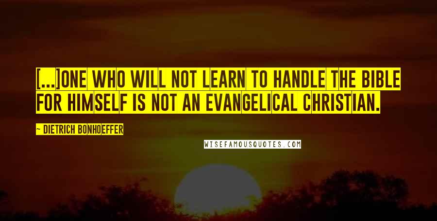 Dietrich Bonhoeffer Quotes: [...]one who will not learn to handle the Bible for himself is not an evangelical Christian.