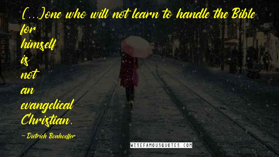 Dietrich Bonhoeffer Quotes: [...]one who will not learn to handle the Bible for himself is not an evangelical Christian.
