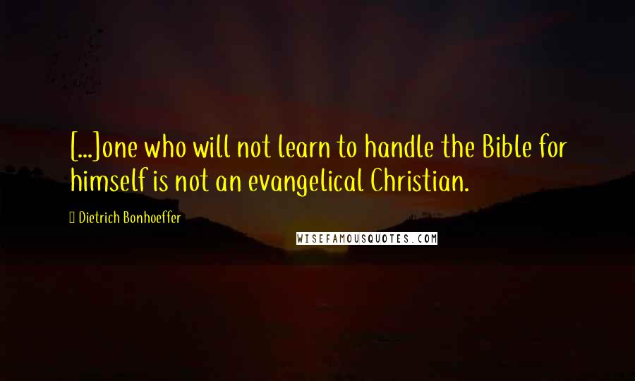 Dietrich Bonhoeffer Quotes: [...]one who will not learn to handle the Bible for himself is not an evangelical Christian.