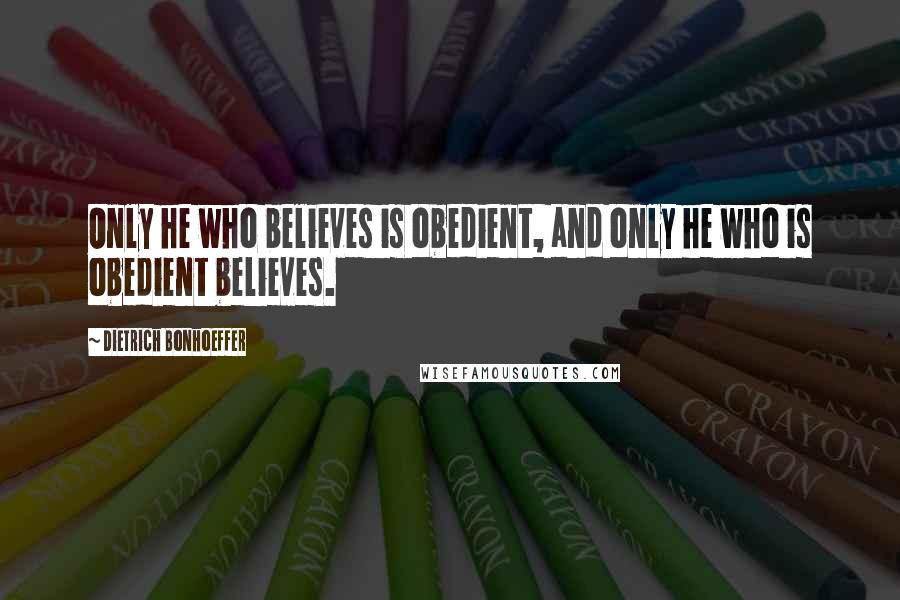 Dietrich Bonhoeffer Quotes: Only he who believes is obedient, and only he who is obedient believes.