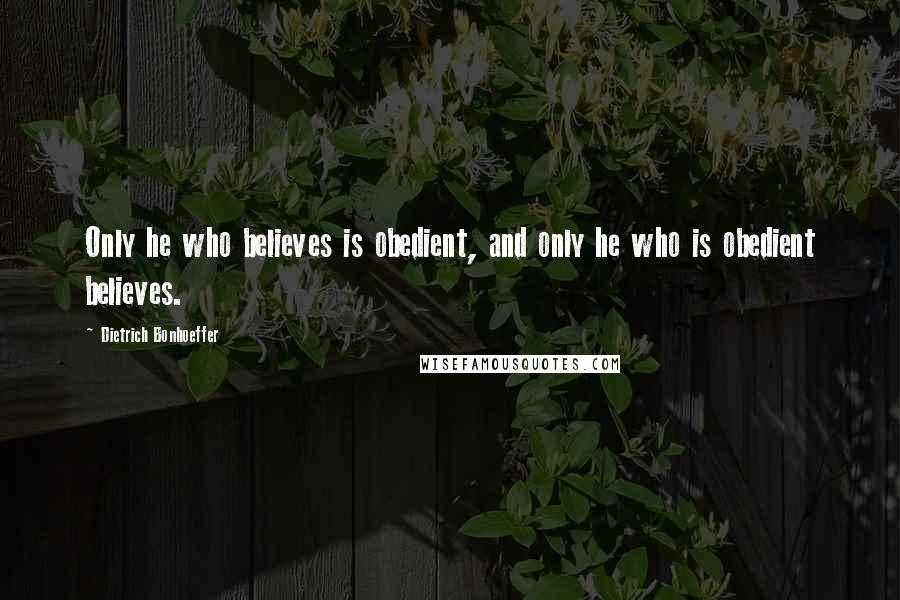 Dietrich Bonhoeffer Quotes: Only he who believes is obedient, and only he who is obedient believes.