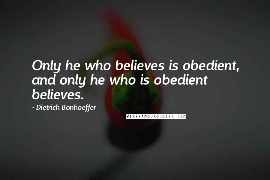 Dietrich Bonhoeffer Quotes: Only he who believes is obedient, and only he who is obedient believes.