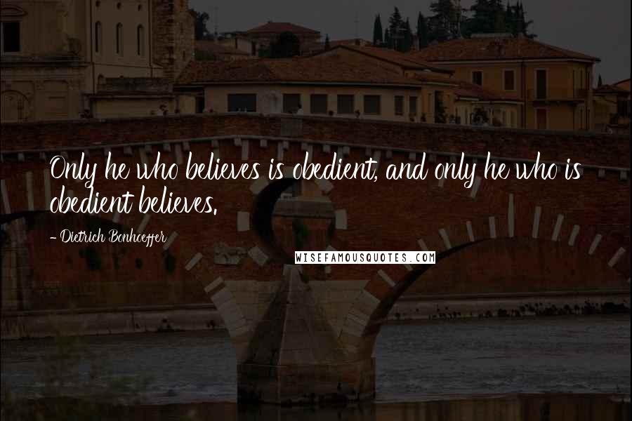 Dietrich Bonhoeffer Quotes: Only he who believes is obedient, and only he who is obedient believes.