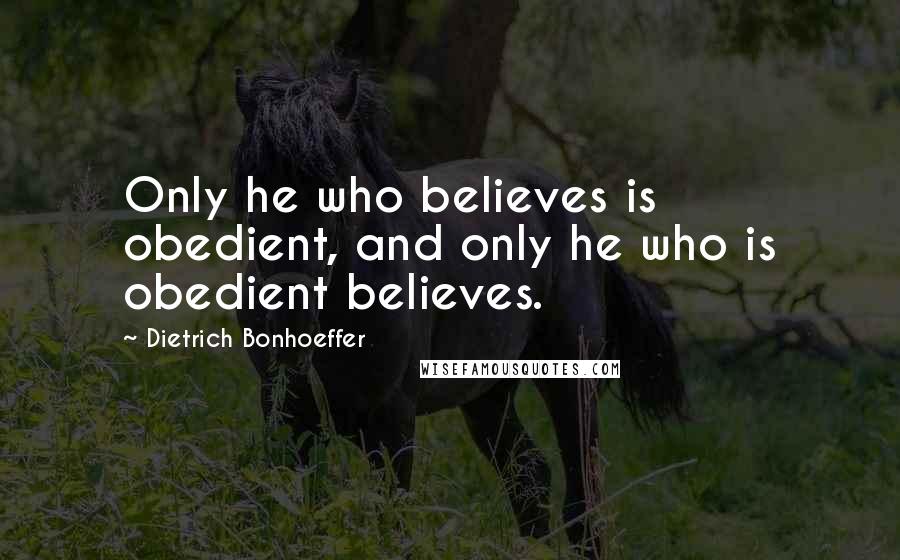 Dietrich Bonhoeffer Quotes: Only he who believes is obedient, and only he who is obedient believes.