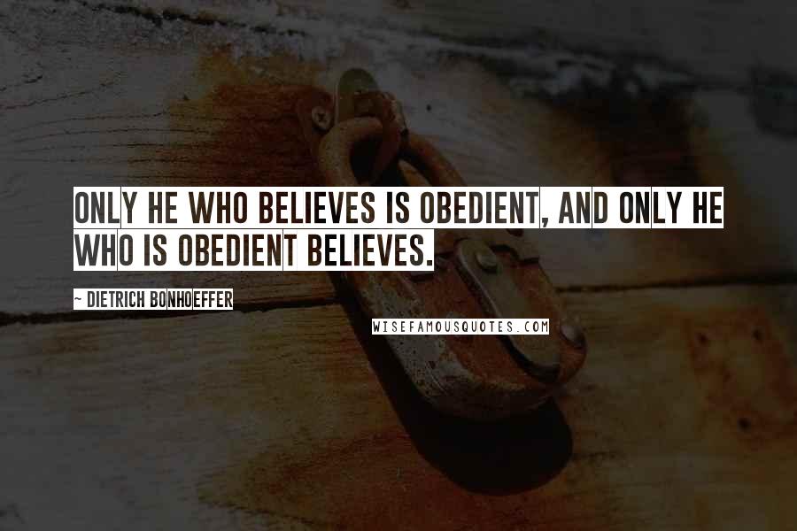 Dietrich Bonhoeffer Quotes: Only he who believes is obedient, and only he who is obedient believes.