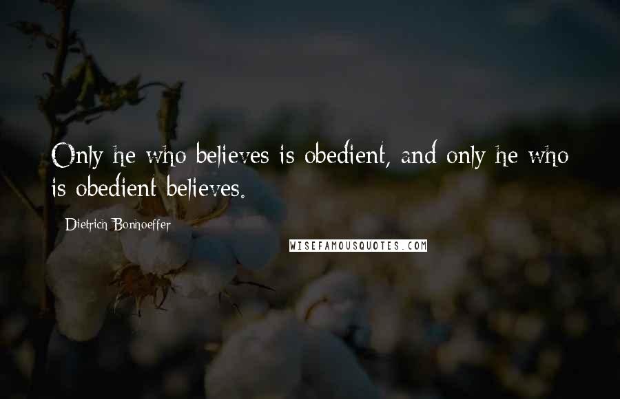 Dietrich Bonhoeffer Quotes: Only he who believes is obedient, and only he who is obedient believes.