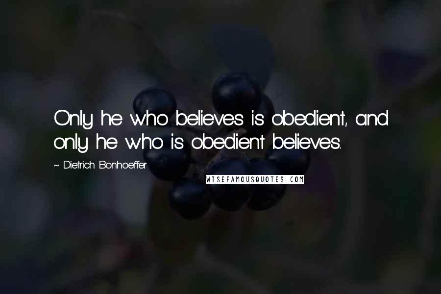 Dietrich Bonhoeffer Quotes: Only he who believes is obedient, and only he who is obedient believes.