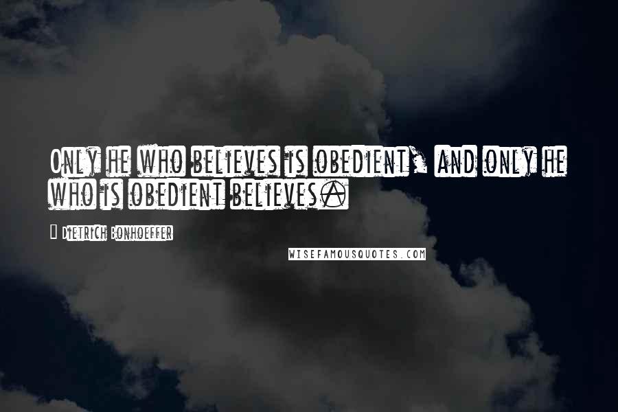 Dietrich Bonhoeffer Quotes: Only he who believes is obedient, and only he who is obedient believes.