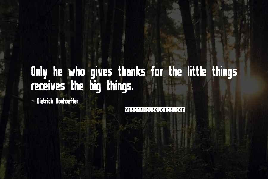 Dietrich Bonhoeffer Quotes: Only he who gives thanks for the little things receives the big things.