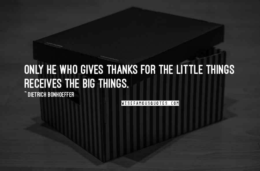Dietrich Bonhoeffer Quotes: Only he who gives thanks for the little things receives the big things.