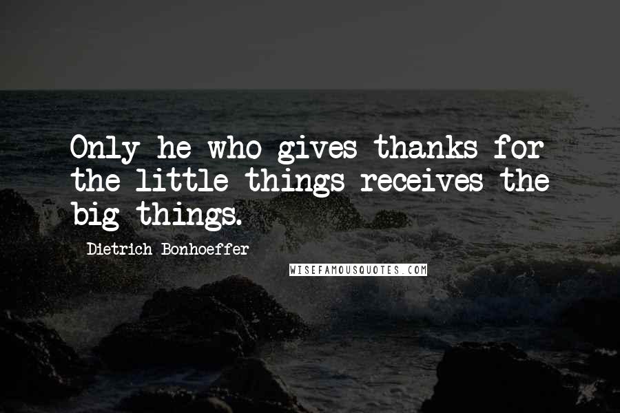 Dietrich Bonhoeffer Quotes: Only he who gives thanks for the little things receives the big things.