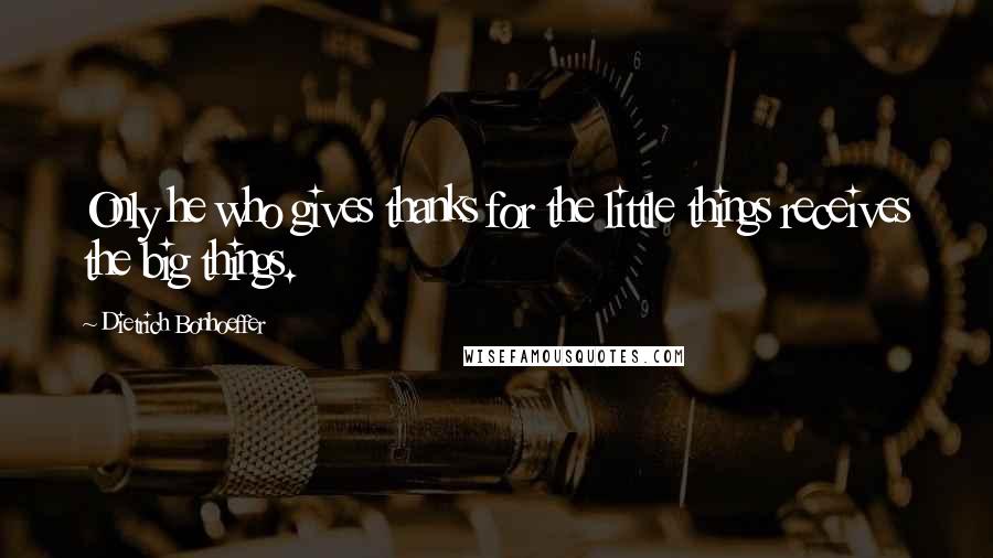 Dietrich Bonhoeffer Quotes: Only he who gives thanks for the little things receives the big things.