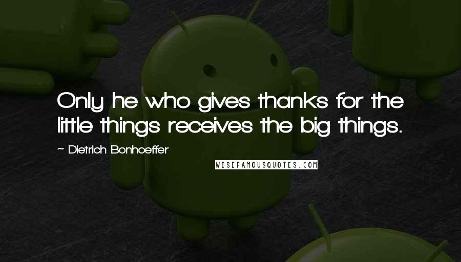 Dietrich Bonhoeffer Quotes: Only he who gives thanks for the little things receives the big things.