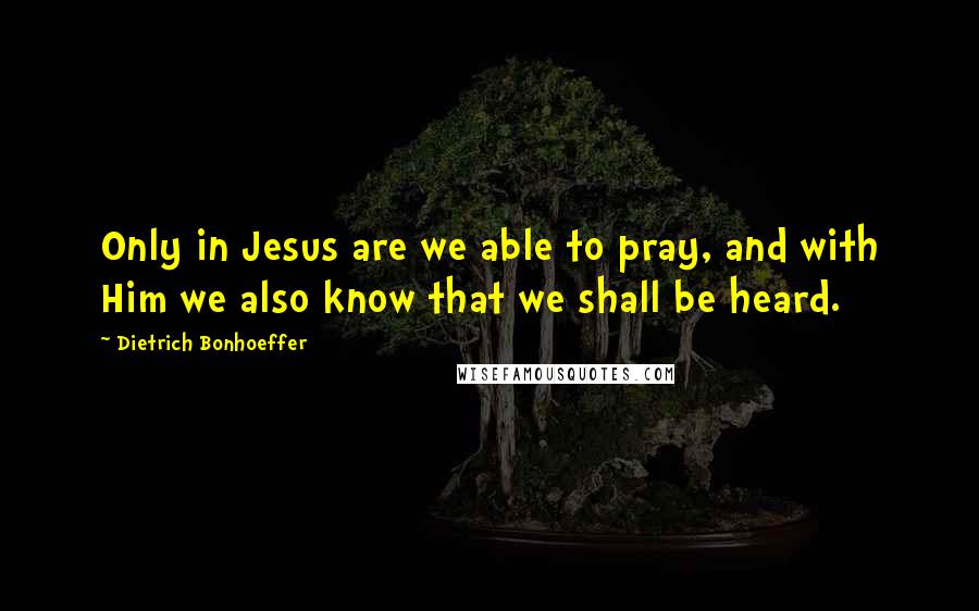 Dietrich Bonhoeffer Quotes: Only in Jesus are we able to pray, and with Him we also know that we shall be heard.