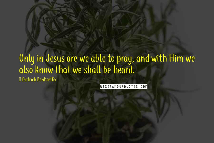 Dietrich Bonhoeffer Quotes: Only in Jesus are we able to pray, and with Him we also know that we shall be heard.