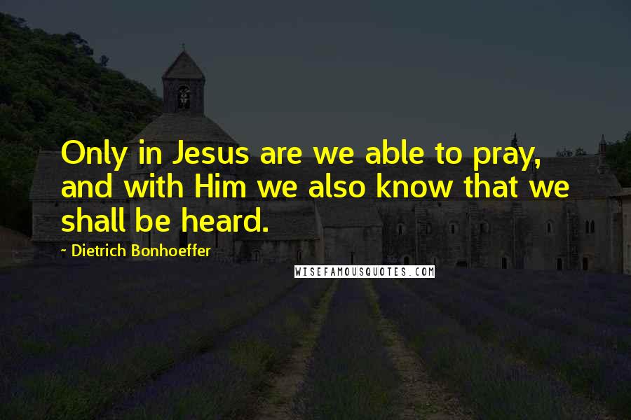 Dietrich Bonhoeffer Quotes: Only in Jesus are we able to pray, and with Him we also know that we shall be heard.