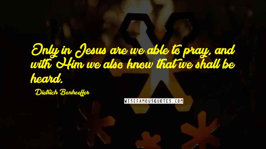 Dietrich Bonhoeffer Quotes: Only in Jesus are we able to pray, and with Him we also know that we shall be heard.