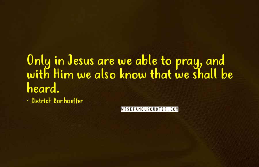 Dietrich Bonhoeffer Quotes: Only in Jesus are we able to pray, and with Him we also know that we shall be heard.