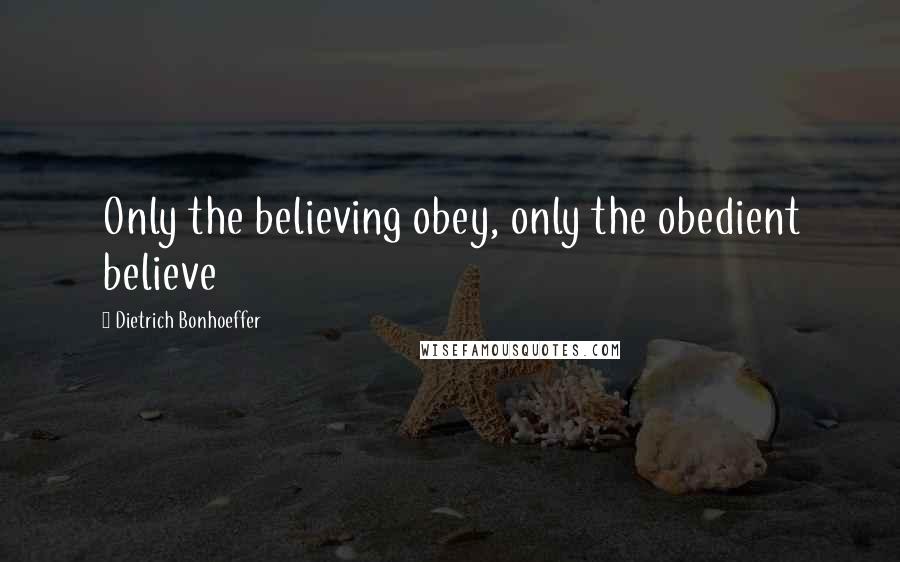 Dietrich Bonhoeffer Quotes: Only the believing obey, only the obedient believe