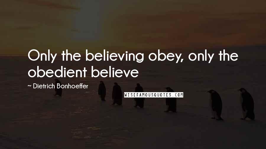 Dietrich Bonhoeffer Quotes: Only the believing obey, only the obedient believe