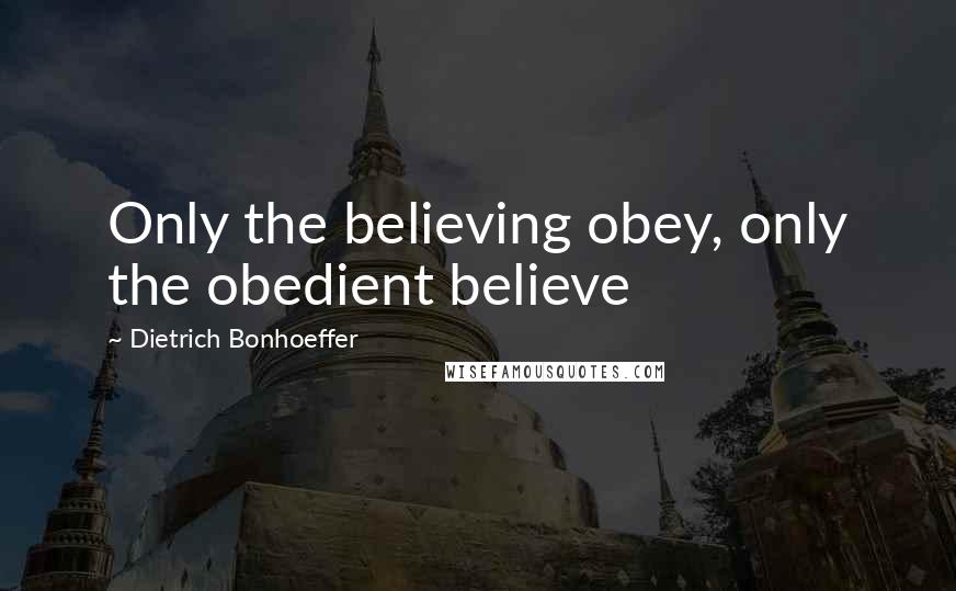 Dietrich Bonhoeffer Quotes: Only the believing obey, only the obedient believe