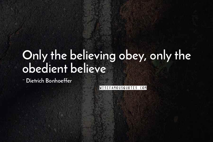 Dietrich Bonhoeffer Quotes: Only the believing obey, only the obedient believe