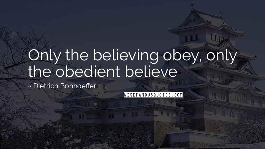 Dietrich Bonhoeffer Quotes: Only the believing obey, only the obedient believe