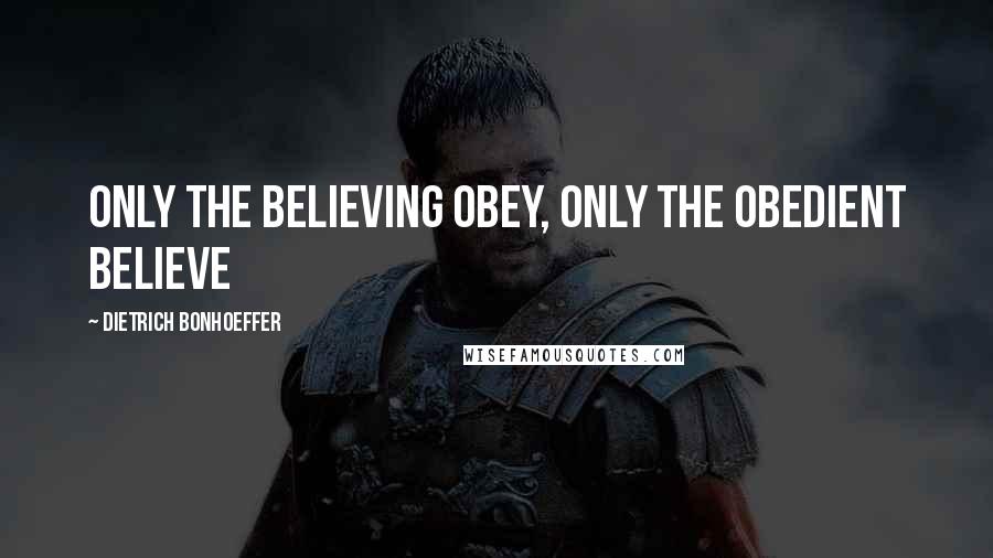 Dietrich Bonhoeffer Quotes: Only the believing obey, only the obedient believe