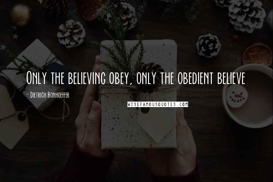 Dietrich Bonhoeffer Quotes: Only the believing obey, only the obedient believe