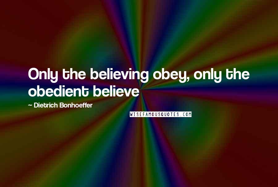 Dietrich Bonhoeffer Quotes: Only the believing obey, only the obedient believe