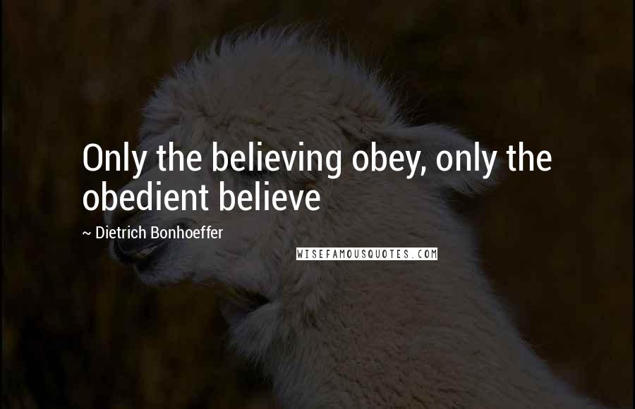 Dietrich Bonhoeffer Quotes: Only the believing obey, only the obedient believe